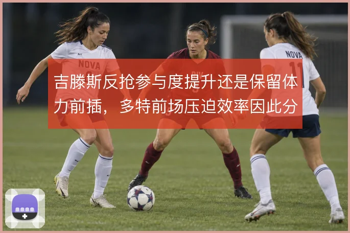 吉滕斯反抢参与度提升还是保留体力前插，多特前场压迫效率因此分化