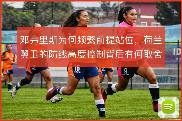 邓弗里斯为何频繁前提站位，荷兰翼卫的防线高度控制背后有何取舍