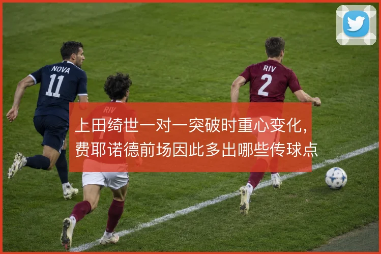 上田绮世一对一突破时重心变化，费耶诺德前场因此多出哪些传球点