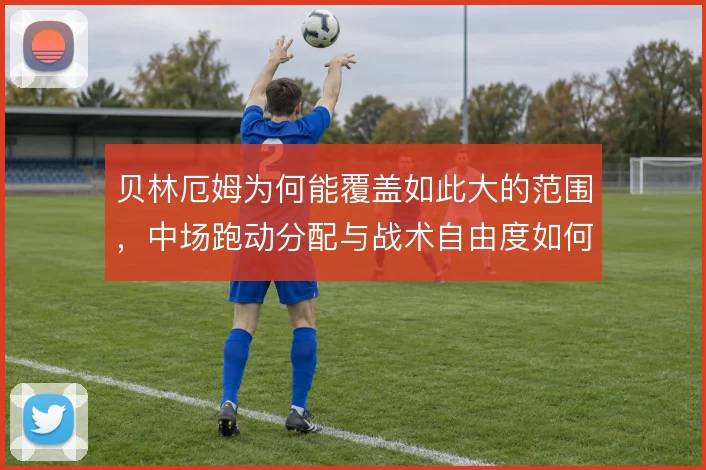 贝林厄姆为何能覆盖如此大的范围，中场跑动分配与战术自由度如何平衡