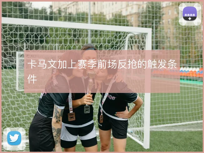 卡马文加上赛季前场反抢的触发条件