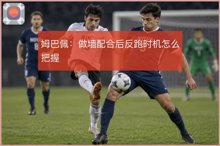 姆巴佩：做墙配合后反跑时机怎么把握