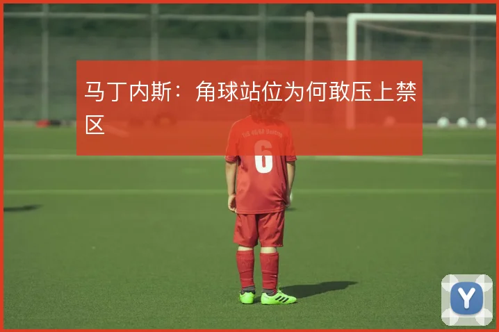 马丁内斯：角球站位为何敢压上禁区