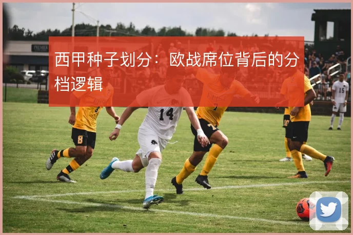 西甲种子划分:欧战席位背后的分档逻辑