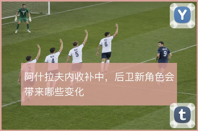 阿什拉夫内收补中，后卫新角色会带来哪些变化