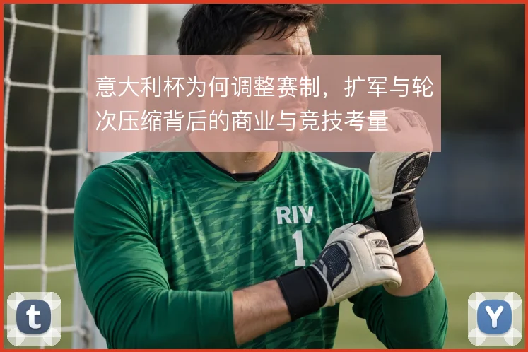 意大利杯为何调整赛制，扩军与轮次压缩背后的商业与竞技考量