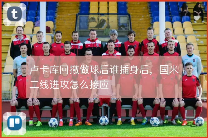 卢卡库回撤做球后谁插身后，国米二线进攻怎么接应