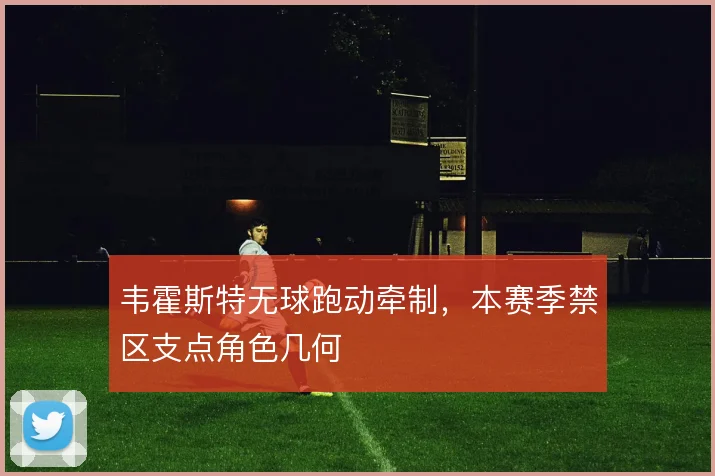 韦霍斯特无球跑动牵制，本赛季禁区支点角色几何