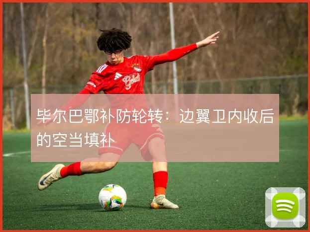 毕尔巴鄂补防轮转：边翼卫内收后的空当填补
