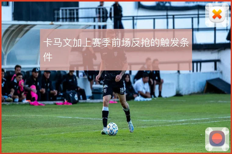 卡马文加上赛季前场反抢的触发条件