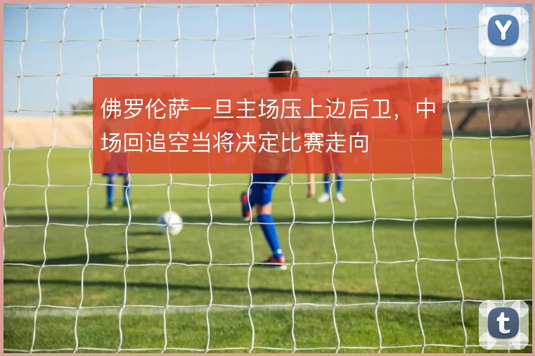 佛罗伦萨一旦主场压上边后卫，中场回追空当将决定比赛走向