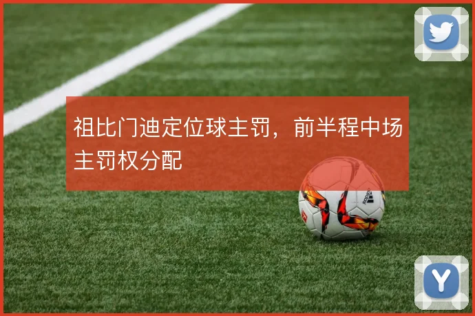祖比门迪定位球主罚，前半程中场主罚权分配