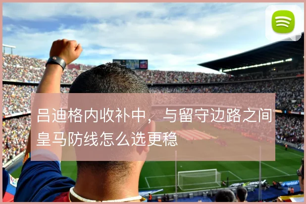 吕迪格内收补中，与留守边路之间皇马防线怎么选更稳