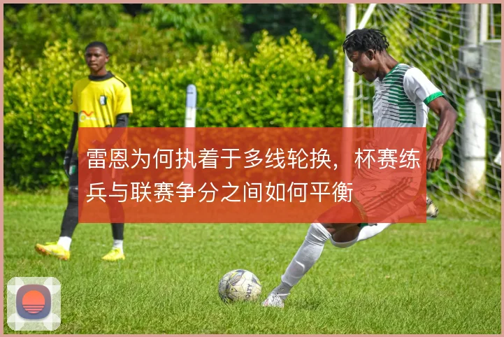 雷恩为何执着于多线轮换，杯赛练兵与联赛争分之间如何平衡