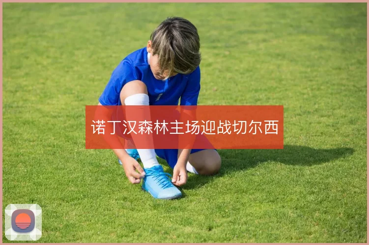 诺丁汉森林主场迎战切尔西