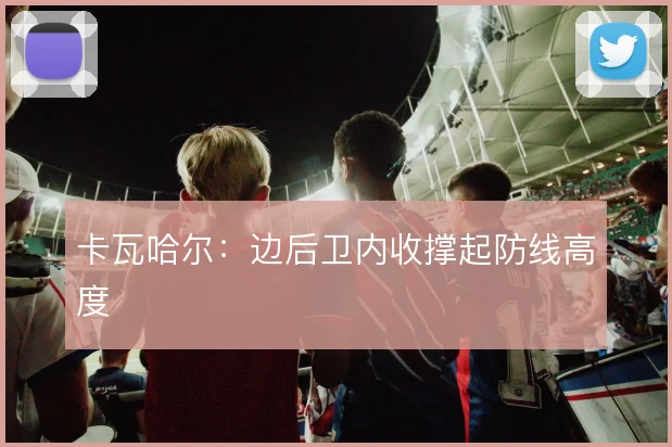 卡瓦哈尔：边后卫内收撑起防线高度