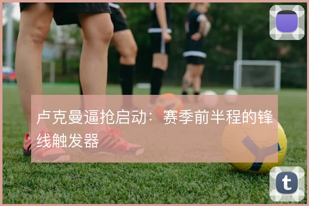 卢克曼逼抢启动：赛季前半程的锋线触发器