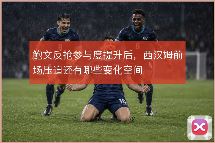 鲍文反抢参与度提升后，西汉姆前场压迫还有哪些变化空间