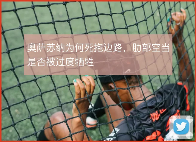 奥萨苏纳为何死抱边路，肋部空当是否被过度牺牲