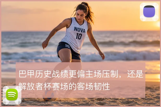 巴甲历史战绩更偏主场压制，还是解放者杯赛场的客场韧性