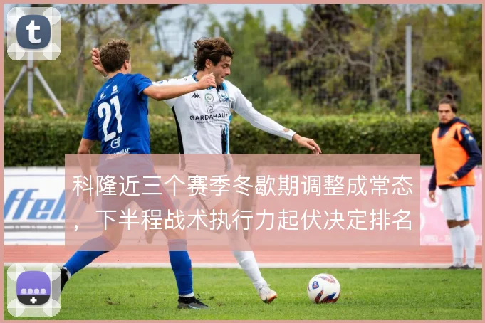 科隆近三个赛季冬歇期调整成常态，下半程战术执行力起伏决定排名走向