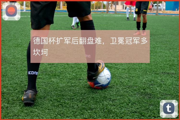 德国杯扩军后翻盘难,卫冕冠军多坎坷