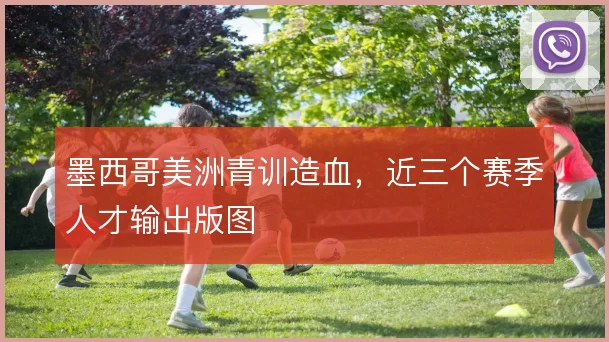 墨西哥美洲青训造血，近三个赛季人才输出版图