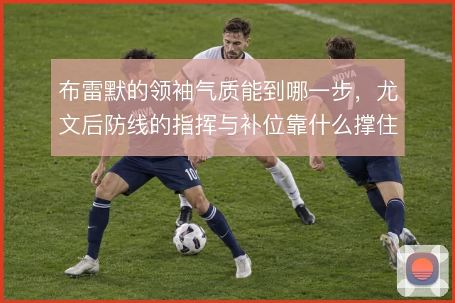布雷默的领袖气质能到哪一步，尤文后防线的指挥与补位靠什么撑住