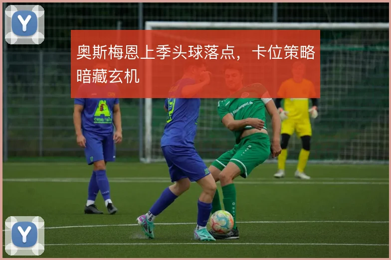 奥斯梅恩上季头球落点,卡位策略暗藏玄机