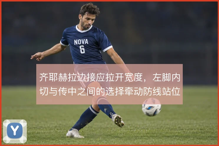 齐耶赫拉边接应拉开宽度，左脚内切与传中之间的选择牵动防线站位