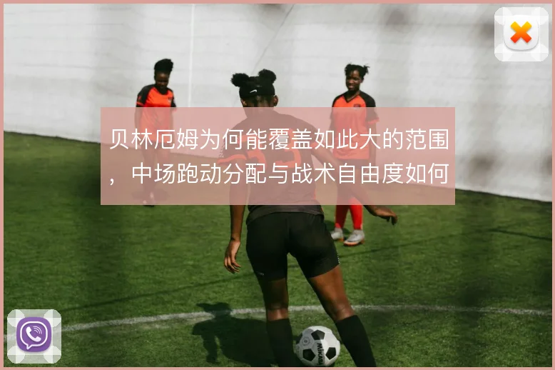 贝林厄姆为何能覆盖如此大的范围，中场跑动分配与战术自由度如何平衡