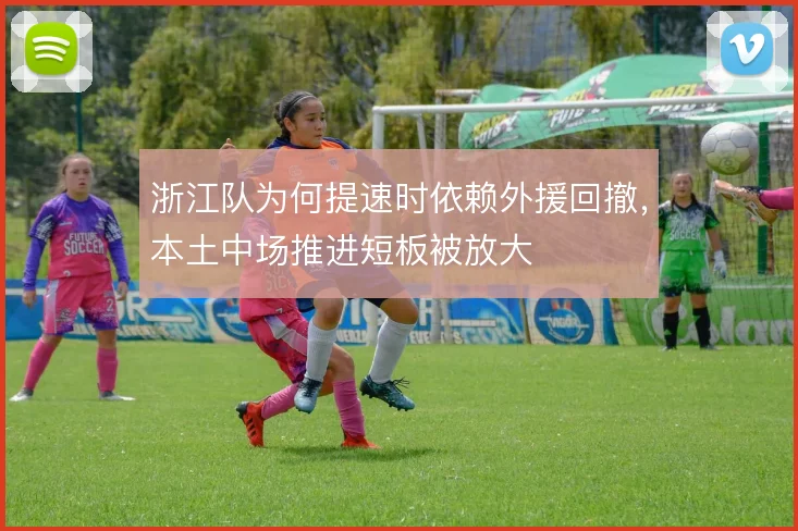 浙江队为何提速时依赖外援回撤，本土中场推进短板被放大