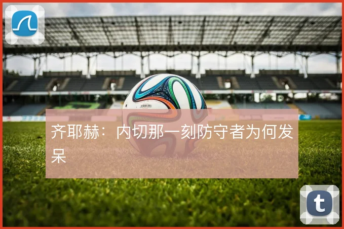 齐耶赫：内切那一刻防守者为何发呆