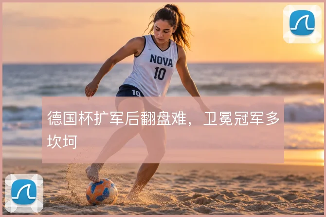 德国杯扩军后翻盘难，卫冕冠军多坎坷