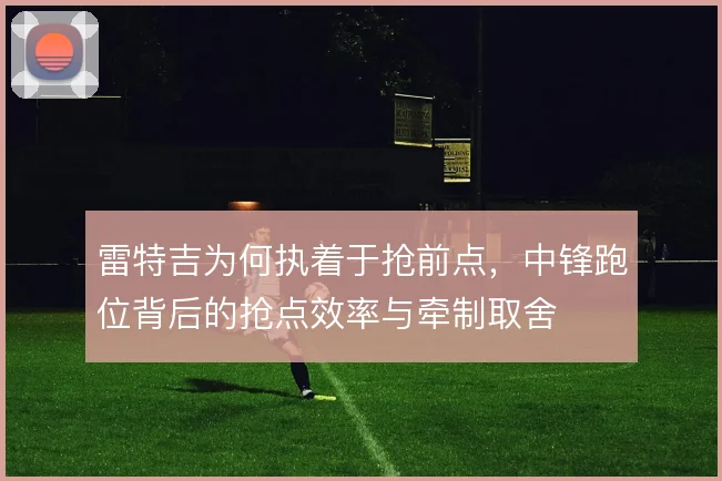 雷特吉为何执着于抢前点，中锋跑位背后的抢点效率与牵制取舍