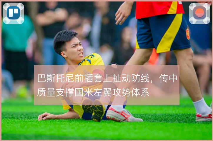 巴斯托尼前插套上扯动防线，传中质量支撑国米左翼攻势体系