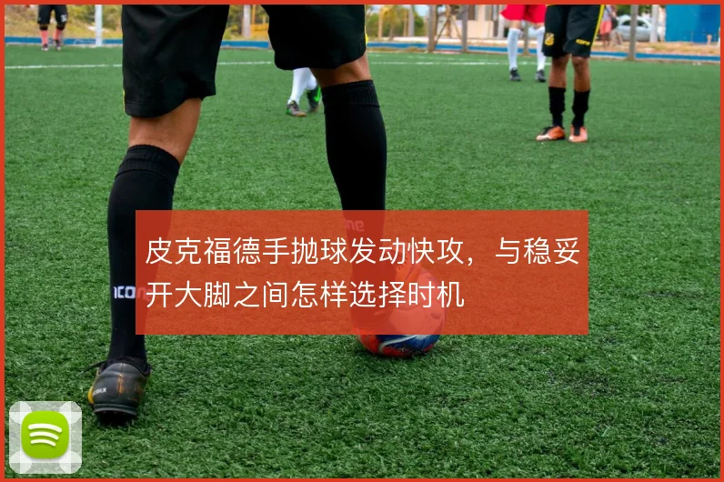 皮克福德手抛球发动快攻，与稳妥开大脚之间怎样选择时机