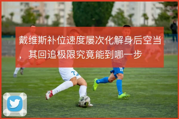 戴维斯补位速度屡次化解身后空当，其回追极限究竟能到哪一步