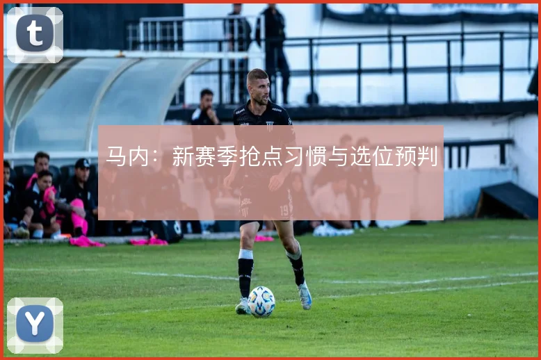 马内:新赛季抢点习惯与选位预判
