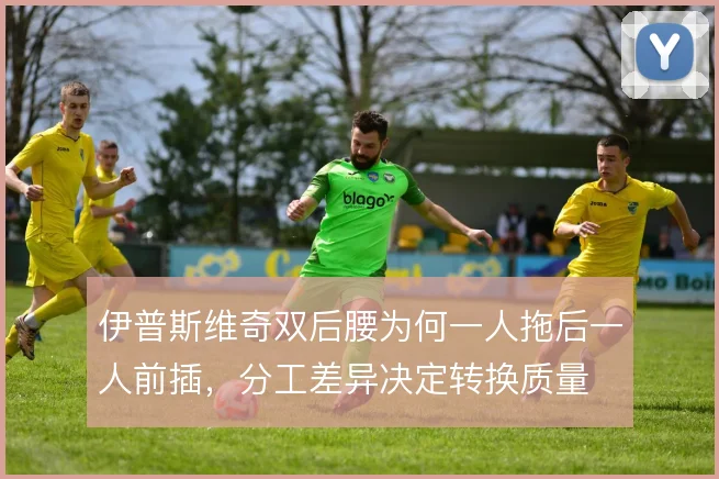 伊普斯维奇双后腰为何一人拖后一人前插,分工差异决定转换质量