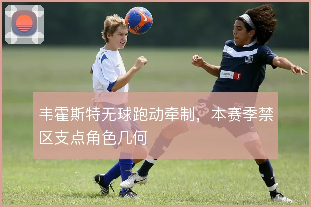 韦霍斯特无球跑动牵制，本赛季禁区支点角色几何