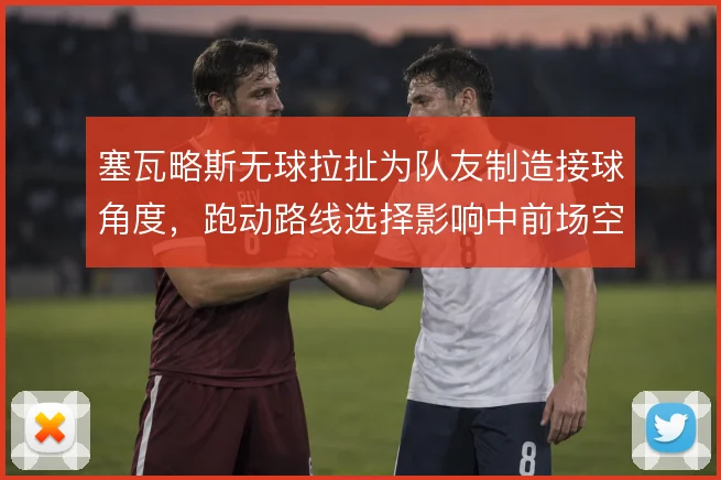 塞瓦略斯无球拉扯为队友制造接球角度，跑动路线选择影响中前场空间分配