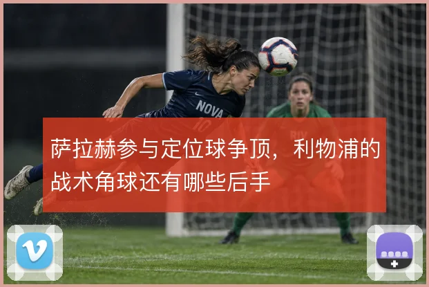 萨拉赫参与定位球争顶，利物浦的战术角球还有哪些后手