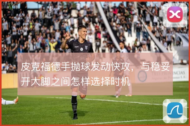 皮克福德手抛球发动快攻，与稳妥开大脚之间怎样选择时机