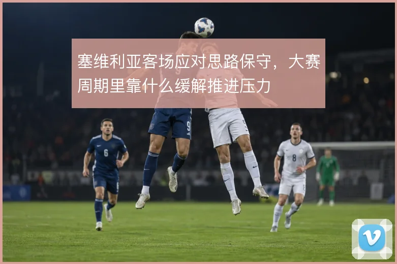 塞维利亚客场应对思路保守，大赛周期里靠什么缓解推进压力