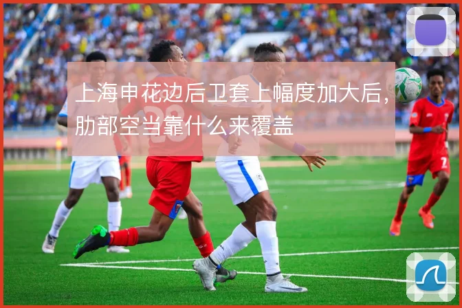 上海申花边后卫套上幅度加大后，肋部空当靠什么来覆盖