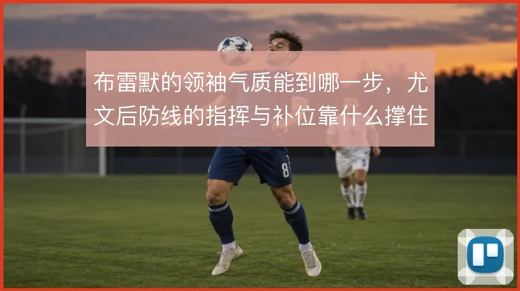 布雷默的领袖气质能到哪一步，尤文后防线的指挥与补位靠什么撑住