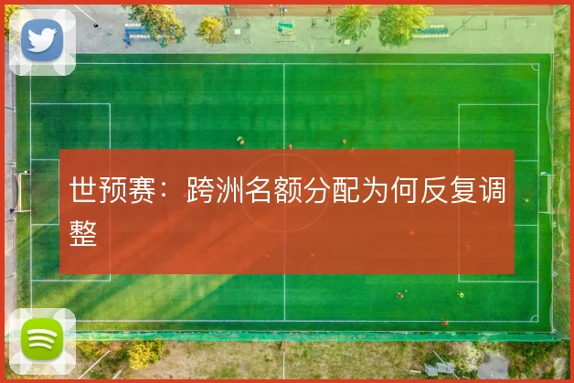 世预赛：跨洲名额分配为何反复调整