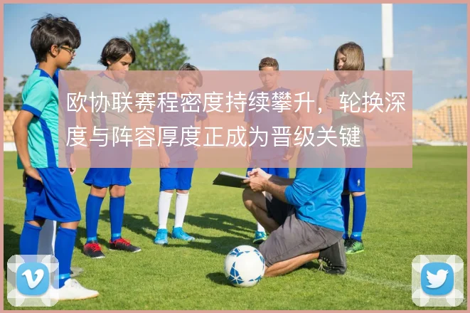 欧协联赛程密度持续攀升，轮换深度与阵容厚度正成为晋级关键