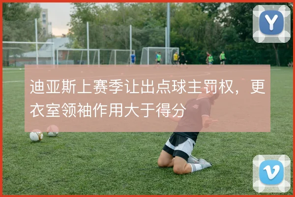 迪亚斯上赛季让出点球主罚权,更衣室领袖作用大于得分